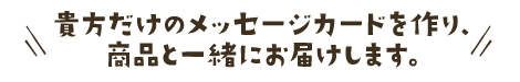 貴方だけのメッセージカードを作り、商品と一緒にお届けします。
