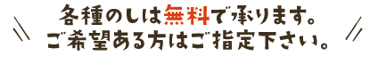 各種のしは無料で承ります。ご希望ある方はご指定下さい。